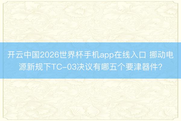 开云中国2026世界杯手机app在线入口 挪动电源新规下TC-03决议有哪五个要津器件?