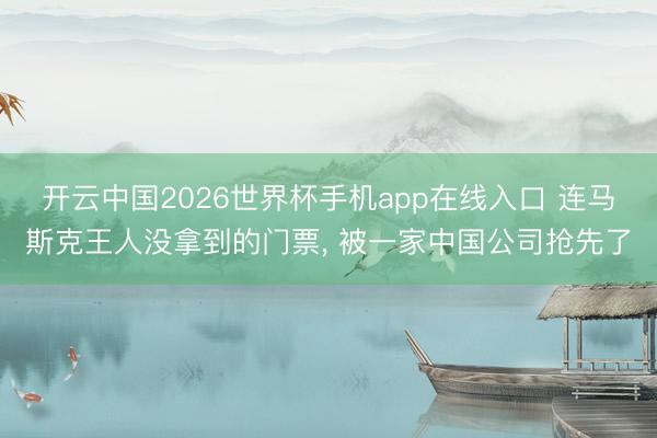开云中国2026世界杯手机app在线入口 连马斯克王人没拿到的门票, 被一家中国公司抢先了