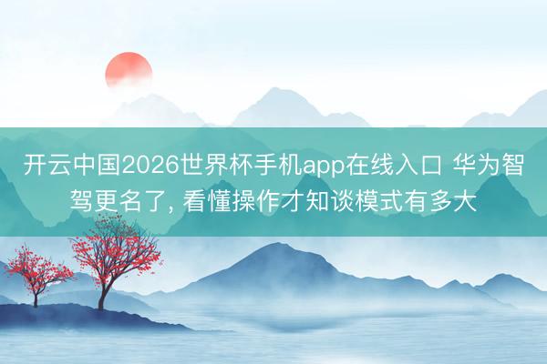 开云中国2026世界杯手机app在线入口 华为智驾更名了, 看懂操作才知谈模式有多大