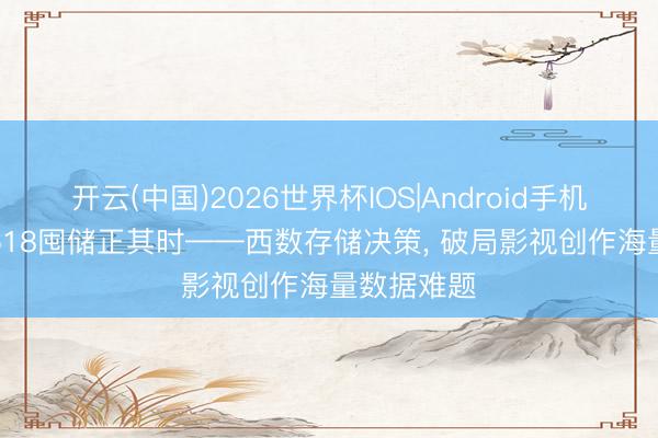 开云(中国)2026世界杯IOS|Android手机app下载 618囤储正其时——西数存储决策， 破局影视创作海量数据难题