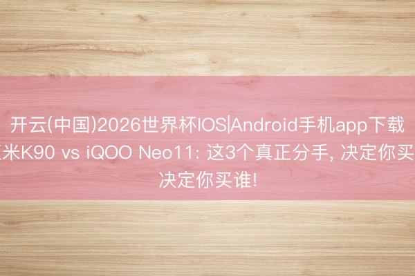 开云(中国)2026世界杯IOS|Android手机app下载 红米K90 vs iQOO Neo11: 这3个真正分手, 决定你买谁!
