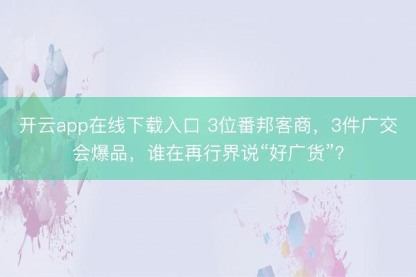 开云app在线下载入口 3位番邦客商,3件广交会爆品,谁在再行界说“好广货”?