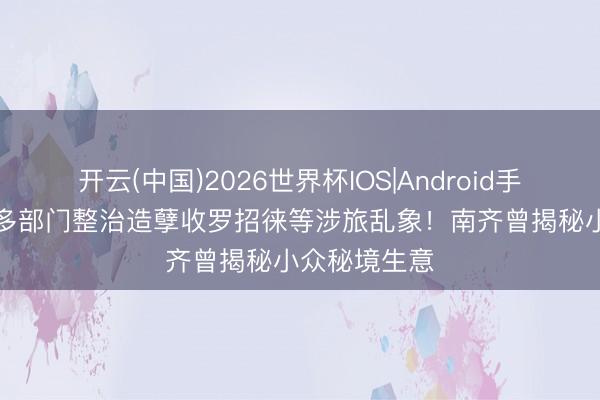 开云(中国)2026世界杯IOS|Android手机app下载 多部门整治造孽收罗招徕等涉旅乱象！南齐曾揭秘小众秘境生意