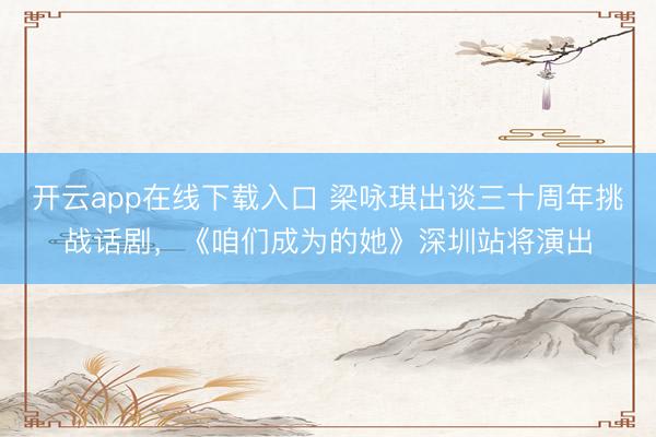 开云app在线下载入口 梁咏琪出谈三十周年挑战话剧，《咱们成为的她》深圳站将演出