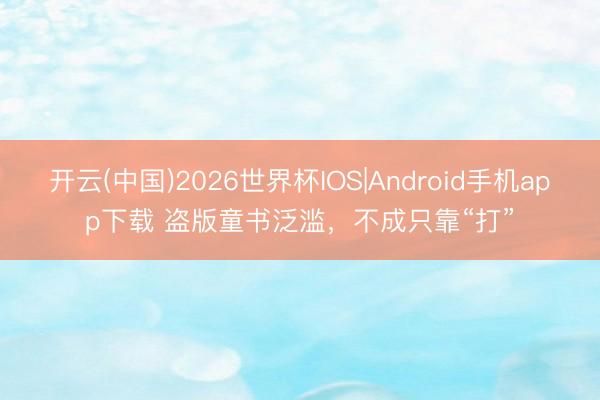 开云(中国)2026世界杯IOS|Android手机app下载 盗版童书泛滥,不成只靠“打”