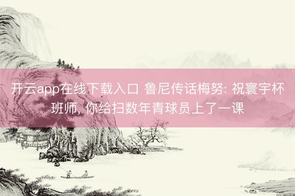 开云app在线下载入口 鲁尼传话梅努: 祝寰宇杯班师, 你给扫数年青球员上了一课