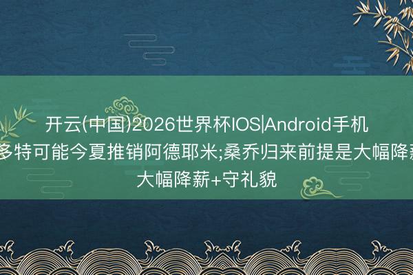 开云(中国)2026世界杯IOS|Android手机app下载 多特可能今夏推销阿德耶米;桑乔归来前提是大幅降薪+守礼貌