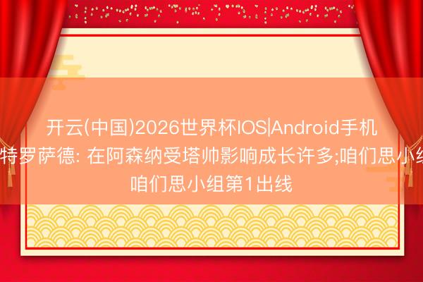 开云(中国)2026世界杯IOS|Android手机app下载 特罗萨德: 在阿森纳受塔帅影响成长许多;咱们思小组第1出线