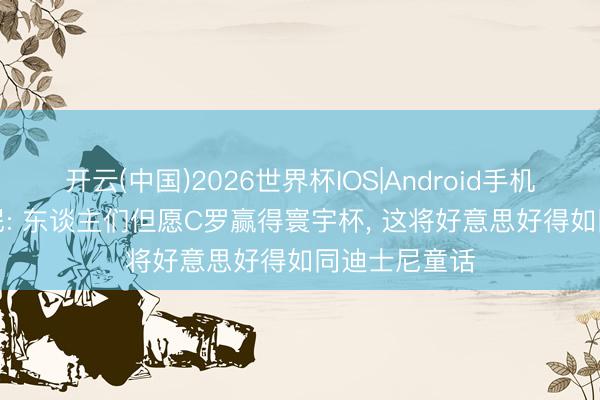 开云(中国)2026世界杯IOS|Android手机app下载 纳尼: 东谈主们但愿C罗赢得寰宇杯, 这将好意思好得如同迪士尼童话