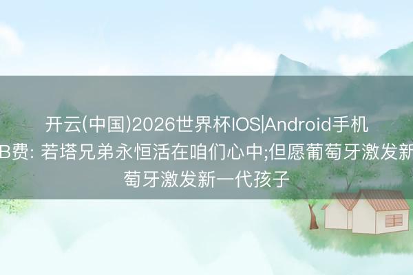 开云(中国)2026世界杯IOS|Android手机app下载 B费: 若塔兄弟永恒活在咱们心中;但愿葡萄牙激发新一代孩子