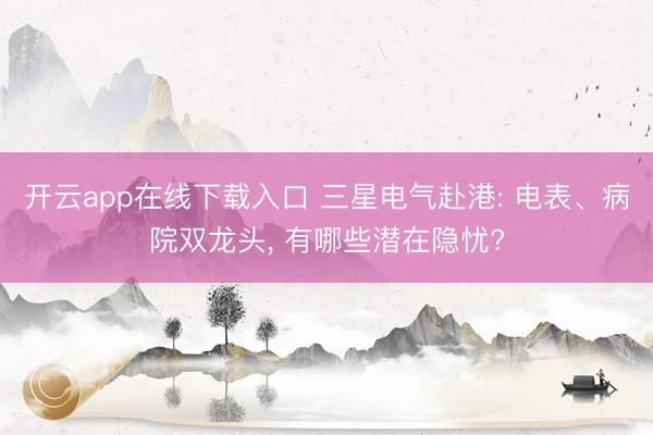 开云app在线下载入口 三星电气赴港: 电表、病院双龙头, 有哪些潜在隐忧?