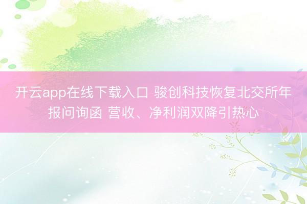 开云app在线下载入口 骏创科技恢复北交所年报问询函 营收、净利润双降引热心