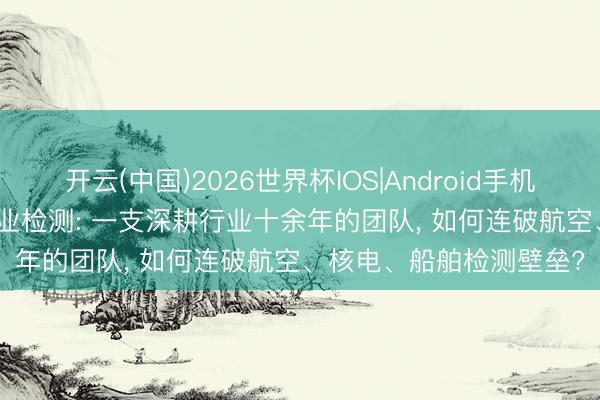开云(中国)2026世界杯IOS|Android手机app下载 端侧AI落地工业检测: 一支深耕行业十余年的团队, 如何连破航空、核电、船舶检测壁垒?