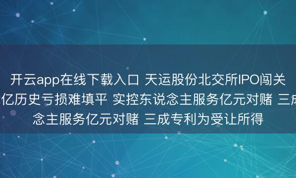 开云app在线下载入口 天运股份北交所IPO闯关遇多重拷问: 1.22亿历史亏损难填平 实控东说念主服务亿元对赌 三成专利为受让所得