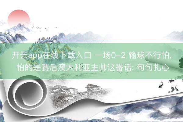 开云app在线下载入口 一场0-2 输球不行怕, 怕的是赛后澳大利亚主帅这番话: 句句扎心