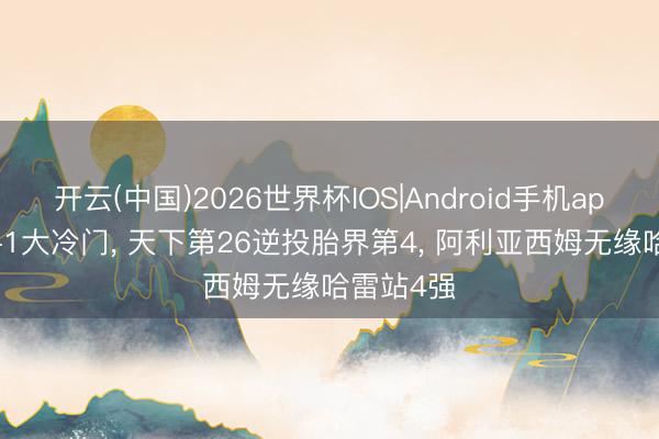 开云(中国)2026世界杯IOS|Android手机app下载 2-1大冷门， 天下第26逆投胎界第4， 阿利亚西姆无缘哈雷站4强