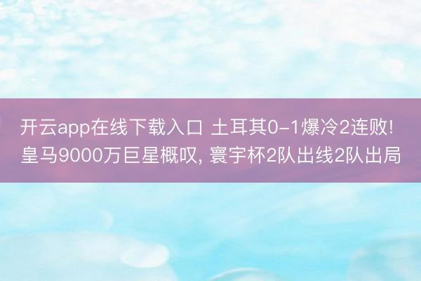 开云app在线下载入口 土耳其0-1爆冷2连败! 皇马9000万巨星概叹, 寰宇杯2队出线2队出局