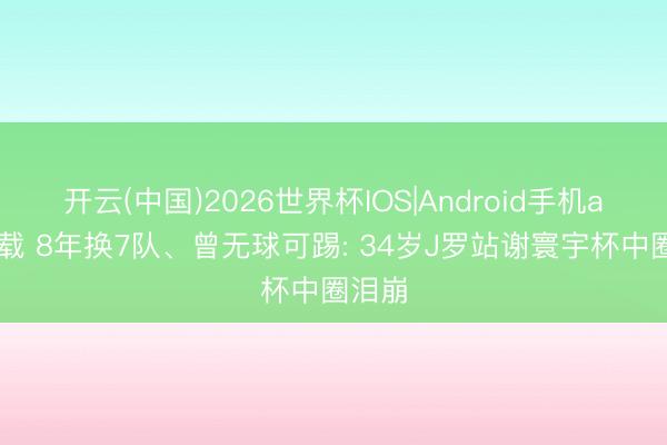 开云(中国)2026世界杯IOS|Android手机app下载 8年换7队、曾无球可踢: 34岁J罗站谢寰宇杯中圈泪崩