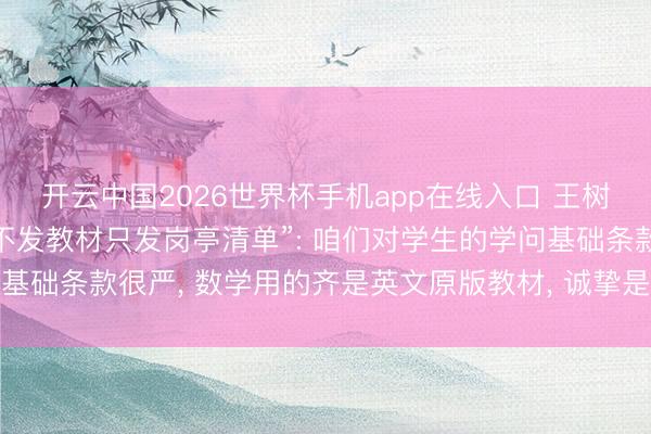 开云中国2026世界杯手机app在线入口 王树国辟谣“福耀科技大学不发教材只发岗亭清单”: 咱们对学生的学问基础条款很严, 数学用的齐是英文原版教材, 诚挚是来自欧洲的数学家