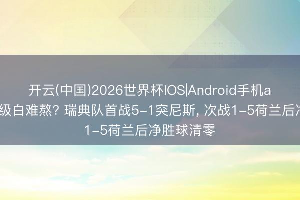 开云(中国)2026世界杯IOS|Android手机app下载 顶级白难熬? 瑞典队首战5-1突尼斯, 次战1-5荷兰后净胜球清零